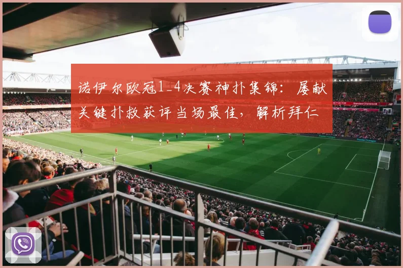 诺伊尔欧冠1_4决赛神扑集锦：屡献关键扑救获评当场最佳，解析拜仁门神如何守护胜利
