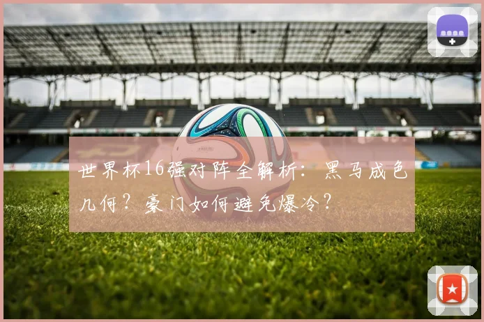 世界杯16强对阵全解析：黑马成色几何？豪门如何避免爆冷？