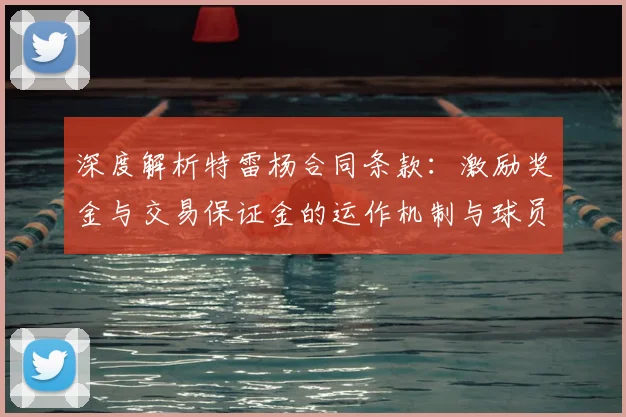 深度解析特雷杨合同条款：激励奖金与交易保证金的运作机制与球员影响