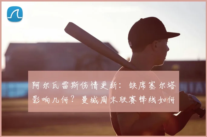 阿尔瓦雷斯伤情更新:缺席塞尔塔影响几何?曼城周末联赛锋线如何调整