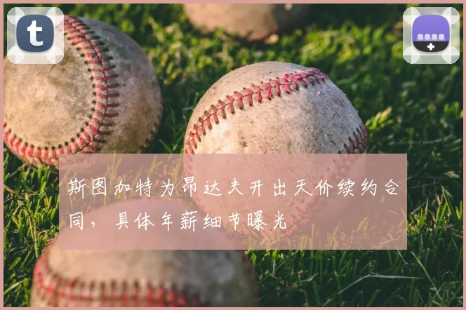 斯图加特为昂达夫开出天价续约合同，具体年薪细节曝光