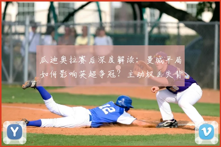 瓜迪奥拉赛后深度解读：曼城平局如何影响英超争冠？主动权丢失背后解析