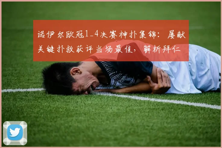 诺伊尔欧冠1_4决赛神扑集锦：屡献关键扑救获评当场最佳，解析拜仁门神如何守护胜利