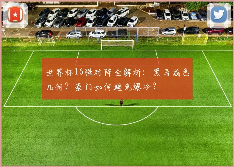 世界杯16强对阵全解析：黑马成色几何？豪门如何避免爆冷？