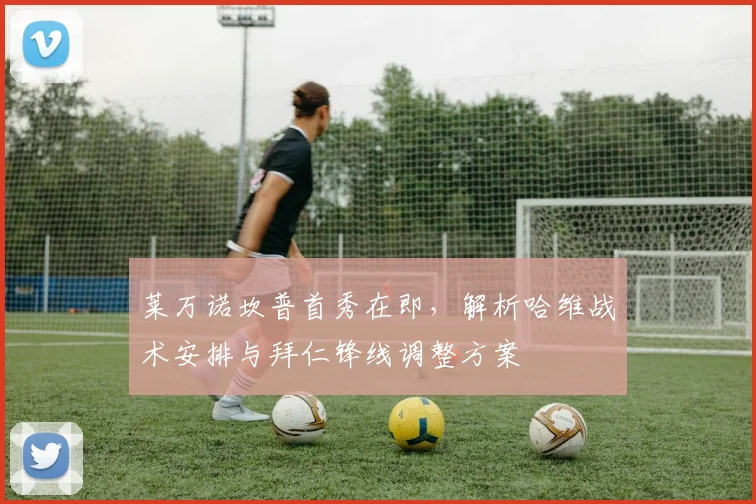 莱万诺坎普首秀在即，解析哈维战术安排与拜仁锋线调整方案