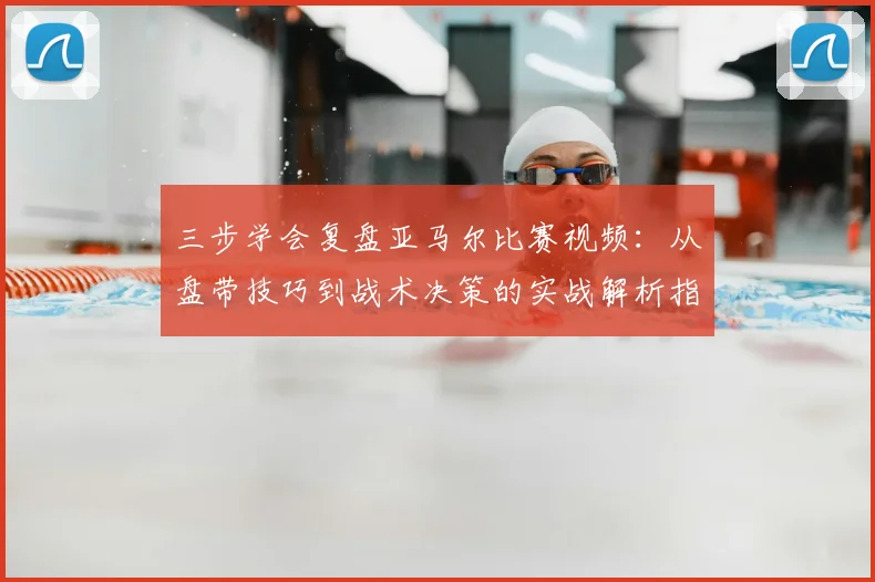 三步学会复盘亚马尔比赛视频：从盘带技巧到战术决策的实战解析指南