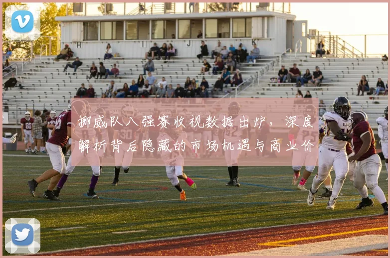 挪威队八强赛收视数据出炉，深度解析背后隐藏的市场机遇与商业价值