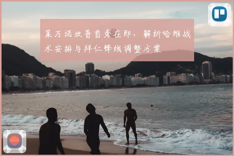 莱万诺坎普首秀在即，解析哈维战术安排与拜仁锋线调整方案